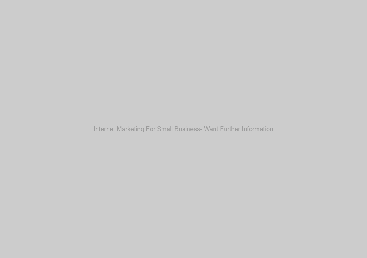 Internet Marketing For Small Business- Want Further Information